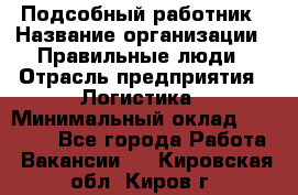 Подсобный работник › Название организации ­ Правильные люди › Отрасль предприятия ­ Логистика › Минимальный оклад ­ 30 000 - Все города Работа » Вакансии   . Кировская обл.,Киров г.